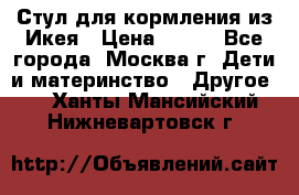 Стул для кормления из Икея › Цена ­ 800 - Все города, Москва г. Дети и материнство » Другое   . Ханты-Мансийский,Нижневартовск г.